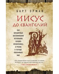 Иисус до Евангелий. Как обрывочные воспоминания нескольких человек превратились в учение о Господе, покорившее мир