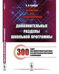 Математика для старшеклассников. Дополнительные разделы школьной программы. 300 задач для эффективной подготовки к вступительным испытаниям и олимпиадам