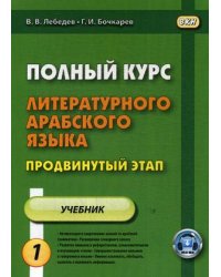 Полный курс литературного арабского языка. Продвинутый этап. Учебное пособие. В 2-х частях. Часть 1: Уроки 1-15