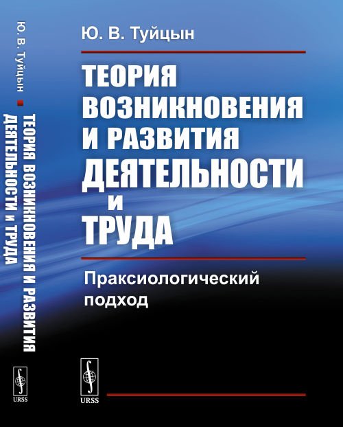 Обложка книги «Теория возникновения и развития деятельности и труда. Праксиологический подход» — Туйцын Ю.В., ISBN 9785971053897