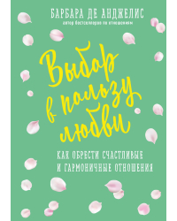 Выбор в пользу любви. Как обрести счастливые и гармоничные отношения