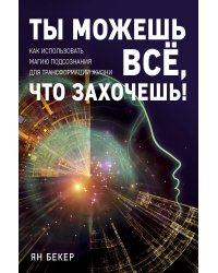 Ты можешь все, что захочешь! Как использовать магию подсознания для трансформации жизни