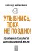 Обложка книги «Улыбнись, пока не поздно! Позитивная психология для повседневной жизни» — Свияш А.Г., Свияш Ю.В., ISBN 9785171095161