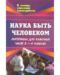 Наука быть человеком: Материалы для классных часов в 1-4 классах