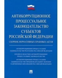 Антикоррупционное процессуальное законодательство субъектов РФ. Сборник нормативных правовых актов