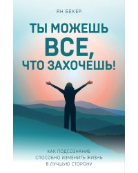 Ты можешь все, что захочешь! Как подсознание способно изменить жизнь в лучшую сторону