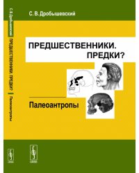 Предшественники. Предки? Часть V. Палеоантропы