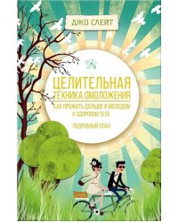 Целительная техника омоложения. Как прожить дольше в молодом и здоровом теле. Подробный план