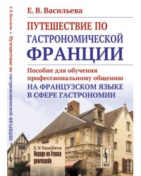Путешествие по гастрономической Франции. Пособие для обучения профессиональному общению на французском языке в сфере гастрономии