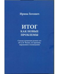 Итог как новые проблемы. Статьи и рецензии разных лет об А.П. Чехове, его времени, окружении и чеховедении