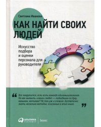 Как найти своих людей. Искусство подбора и оценки персонала для руководителя