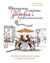Французские секреты здоровья и привлекательности. Легкие способы быть всегда в тонусе и не болеть