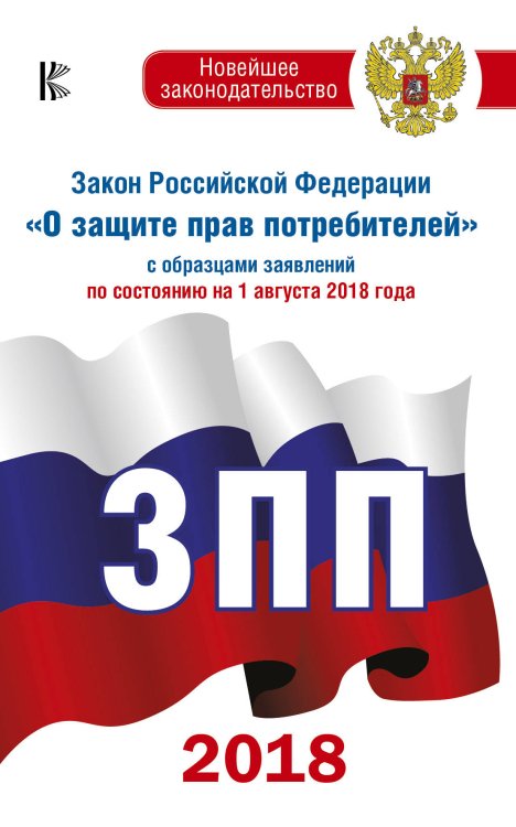 Новейшее законодательство Закон Российской Федерации "О защите прав потребителей" с образцами заявлений по состоянию на 1 августа 2018 года