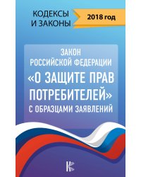 Закон Российской Федерации "О защите прав потребителей" с образцами заявлений на 2018 год
