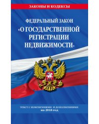 Федеральный закон "О государственной регистрации недвижимости". Текст с изменениями и дополнениями на 2018 год