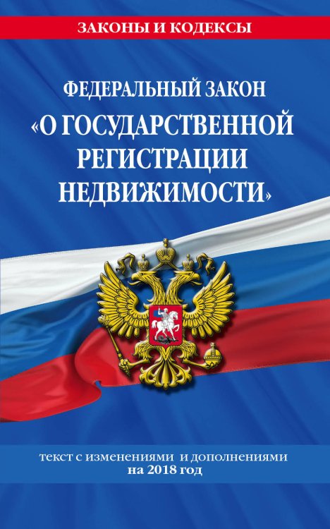 Федеральный закон "О государственной регистрации недвижимости". Текст с изменениями и дополнениями на 2018 год