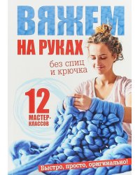 Вяжем на руках без спиц и крючка.12 мастер-классов. Быстро, просто, оригинально!