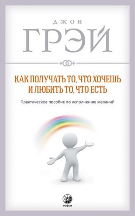 Как получать то, что хочешь и любить то, что есть. Практическое пособие по исполнению желаний