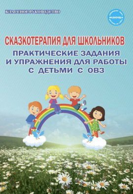 Классное руководство Сказкотерапия для школьников. Практические задания и упражнения для работы с детьми с ОВЗ. Методическое пособие