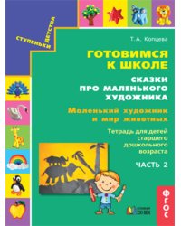 Готовимся к школе. Сказки про маленького художника. Маленький художник и мир животных. Тетрадь для детей старшего дошкольного возраста. Часть 2. ФГОС