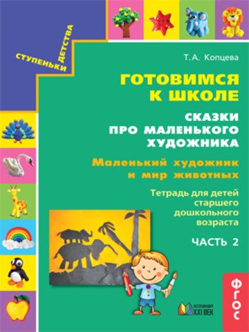 Обложка книги «Готовимся к школе. Сказки про маленького художника. Маленький художник и мир животных. Тетрадь для детей старшего дошкольного возраста. Часть 2. ФГОС» — Копцева Т.А, ISBN 9785418014696