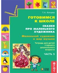Готовимся к школе. Сказки про маленького художника. Маленький художник и мир музыки. Тетрадь для детей старшего дошкольного возраста. Часть 5. ФГОС