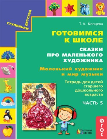 Ступеньки детства Готовимся к школе. Сказки про маленького художника. Маленький художник и мир музыки. Тетрадь для детей старшего дошкольного возраста. Часть 5. ФГОС
