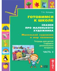 Готовимся к школе. Сказки про маленького художника. Маленький художник и мир человека. Тетрадь для детей старшего дошкольного возраста. Часть 3. ФГОС