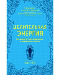 Целительная энергия. Как усилить свою энергетику и преобразить жизнь