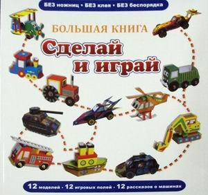 Большая книга. Сделай и играй. 12 моделей, 12 игровых полей, 12 рассказов о машинах