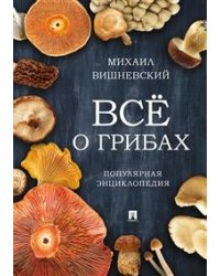 Всё о грибах. Популярная энциклопедия