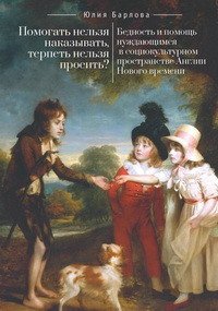 Помогать нельзя наказывать, терпеть нельзя просить? Бедность и помощь нуждающимся в социокультурном пространств Англии Нового времени