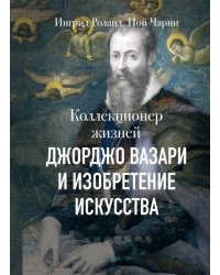 Коллекционер жизней. Джорджо Вазари и изобретение искусства