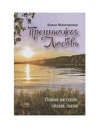 Преумножая любовь. Сборник рассказов, стихов, сказов