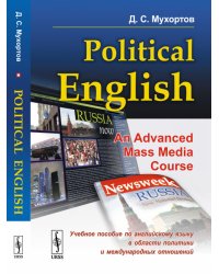 Political English. An Advanced Mass Media Course. Учебное пособие по английскому языку в сфере политики и международных отношений для студентов на продвинутом уровне изучения языка (по материалам СМИ)