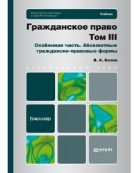 Гражданское право. Том 3. Особенная часть. Абсолютные гражданско-правовые формы. Учебник для бакалавров