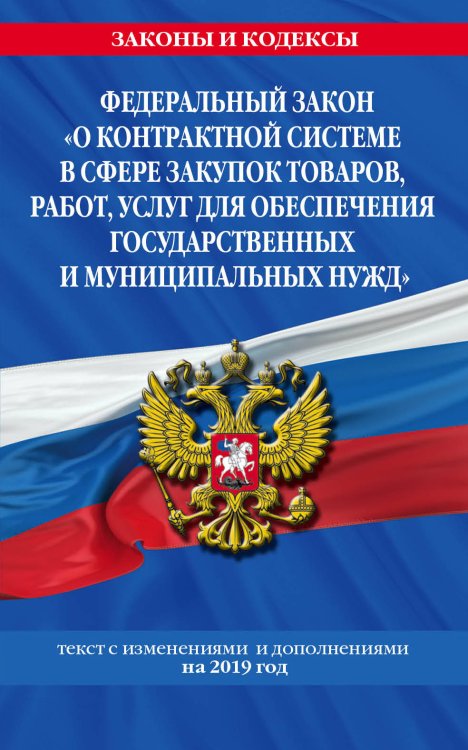 Федеральный закон "О контрактной системе в сфере закупок товаров, работ, услуг для обеспечения государственных и муниципальных нужд". Текст с изменениями и дополнениями на 2019 год
