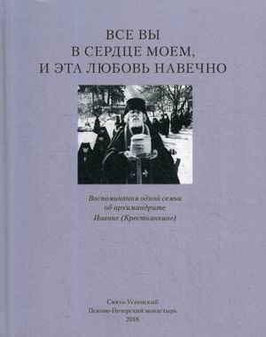 Все вы в сердце моем и эта любовь навечно. Воспоминания одной семьи об архимандрите Иоанне (Крестьянкине) Все вы в сердце моем и эта любовь навечно. Воспоминания одной семьи об архимандрите Иоанне (Крестьянкине)