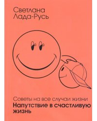 Советы на все случаи жизни. Напутствие в счастливую жизнь