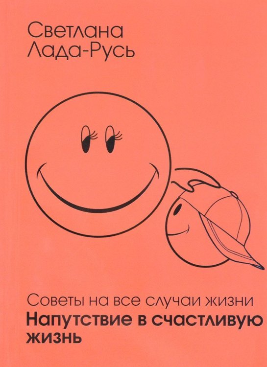 Советы на все случаи жизни. Напутствие в счастливую жизнь