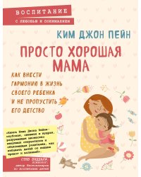 Просто хорошая мама. Как внести гармонию в жизнь своего ребенка и не пропустить его детство
