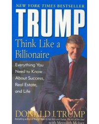 Trump: Think Like a Billionaire. Everything You Need to Know About Success, Real Estate, and Life