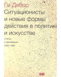 Ситуационисты и новые формы действия в политике и искусстве. Статьи и декларации 1952-1985