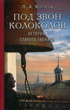 Обложка книги «Под звон колоколов. Истории старого звонаря» — Колосов Петр Алексеевич, ISBN 9785880176960