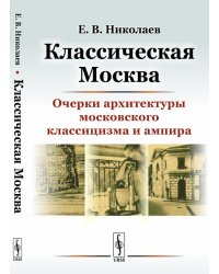 Классическая Москва. Очерки архитектуры московского классицизма и ампира