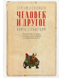 Человек и другое. Книга странствий. Путешествие по мирам искусства, дикой природы и необычайной жизни