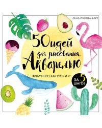 50 идей для рисования акварелью. Фламинго, кактусы и Ко за 5 шагов