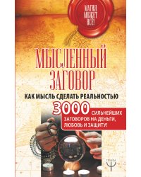 Мысленный заговор. Как мысль сделать реальностью. 3000 сильнейших заговоров на деньги, любовь и защиту!