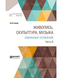 Живопись, скульптура, музыка. Избранные сочинения в 6-ти частях. Часть 6