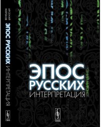 Эпос русских: интерпретация. Культурфилософский анализ рецепции былин с конца XVIII столетия до 1917 года